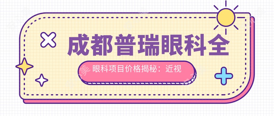 成都普瑞眼科全眼科项目价格揭秘:近视激光、白内障手术等热门医美项目费用一览