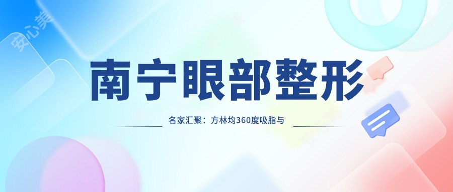 南宁眼部整形名家汇聚:方林均360度吸脂与美眼术,朱格非美雕隆鼻受赞誉