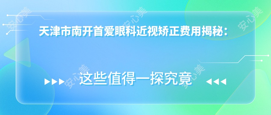 天津市南开首爱眼科近视矫正费用揭秘：全飞秒亲民价1W+ 晶体植入2W+ 高度近视ICL优选