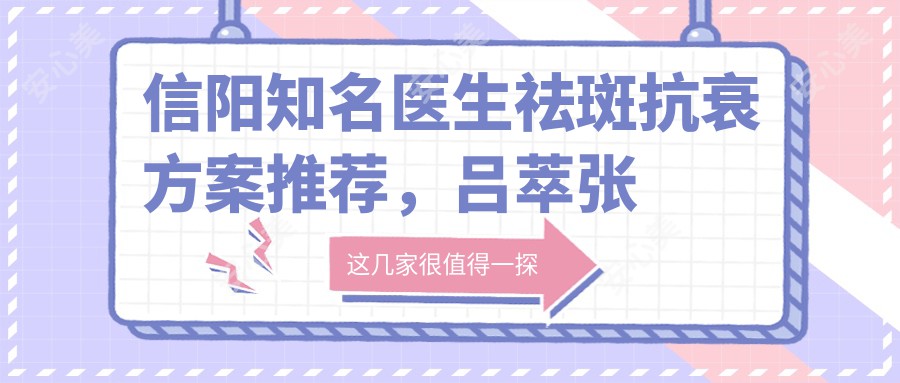 信阳有名医生祛斑抗衰方案推荐,吕萃张鹤明李英春等医生备受瞩目