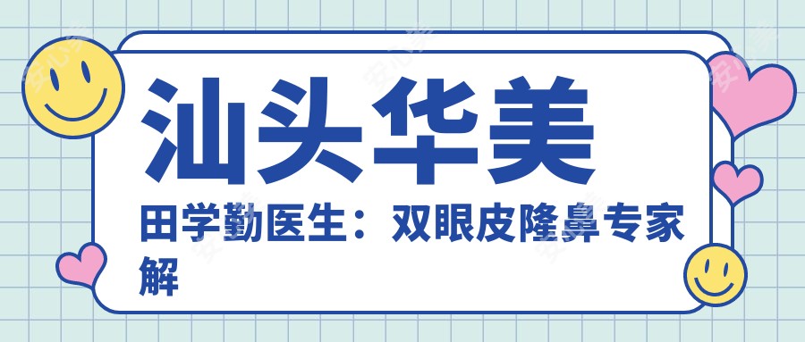汕头华美田学勤医生:双眼皮隆鼻医生解析+真人实例对比