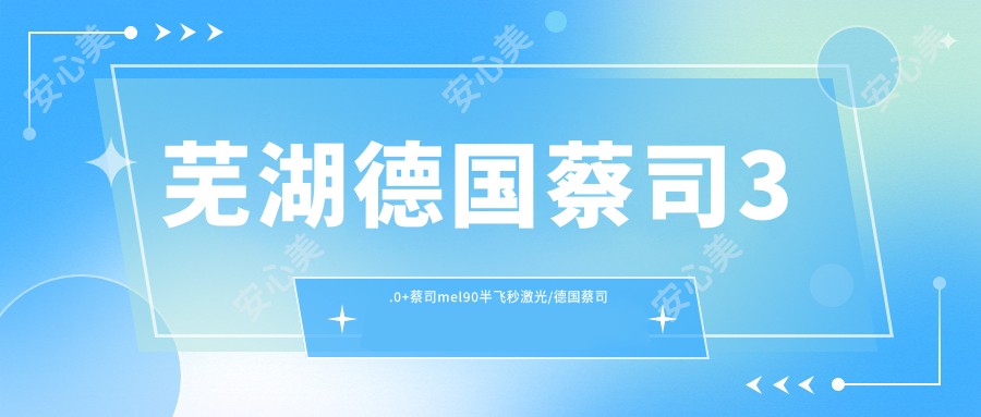 芜湖德国蔡司3.0+蔡司mel90半飞秒激光/德国蔡司微雕C+半飞秒费用明细概览表(2025芜湖德国蔡司3.0+蔡司mel90半飞秒激光德国蔡司3.0+蔡司mel90半飞秒激光均价为：14050元)