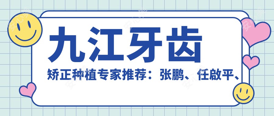 九江牙齿矫正种植医生推荐:张鹏、任啟平、肖梁精专中山牙科