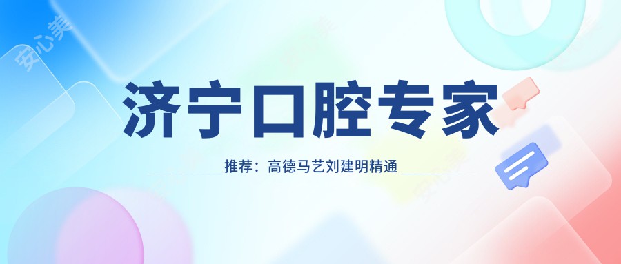 济宁口腔医生推荐:高德马艺刘建明精通牙齿治疗,从根管治疗到种植牙技术精细!