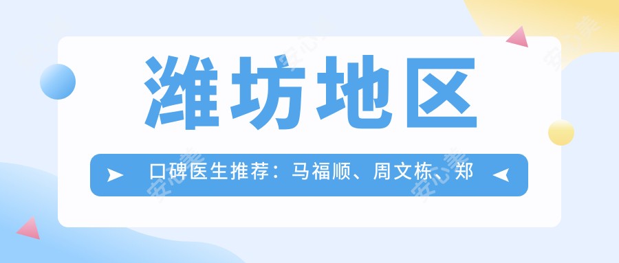 潍坊地区口碑医生推荐:马福顺、周文栋、郑台镛,精通面部轮廓、口腔种植修复