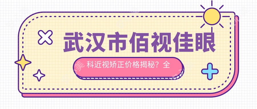 武汉市佰视佳眼科近视矫正价格揭秘?全飞秒近视手术近2W/半飞秒亲民1W+/ICL晶体植入约3W起