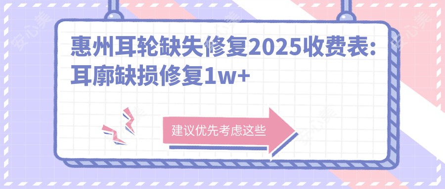 惠州耳轮缺失修复2025收费表:耳廓缺损修复1w+耳轮缺损修复2.7k+丰耳垂失败修复3.6k+耳轮缺失修复2k+