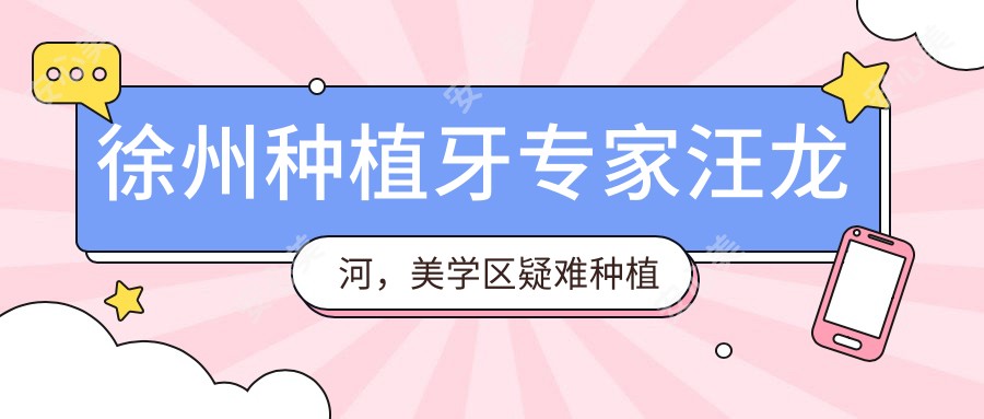 徐州种植牙医生汪龙河,美学区疑难种植口碑好,价格亲民