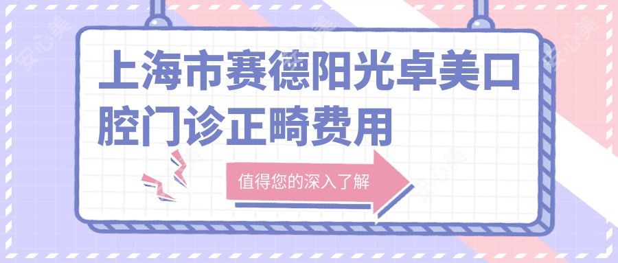 上海市赛德阳光卓美口腔门诊正畸费用揭秘:隐形矫正2W+ 金属自锁1.5W+ 牙齿美白5K+