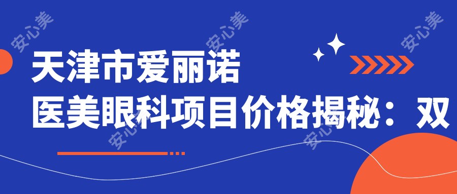 天津市爱丽诺医美眼科项目价格揭秘:双眼皮8K+ 隆鼻1W5+ 玻尿酸填充6K+
