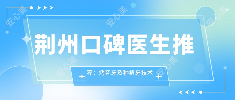 荆州口碑医生推荐：烤瓷牙及种植牙技术精细，网友好评如潮！