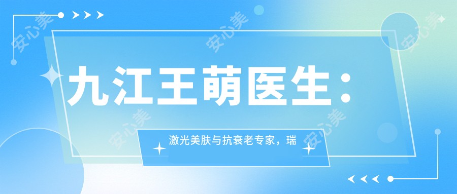 九江王萌医生:激光美肤与抗衰老医生,瑞兰玻尿酸指定注射医师