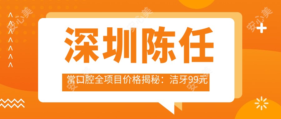 深圳陈任常口腔全项目价格揭秘:洁牙99元起,矫正8000元起,种植牙1.2W元起