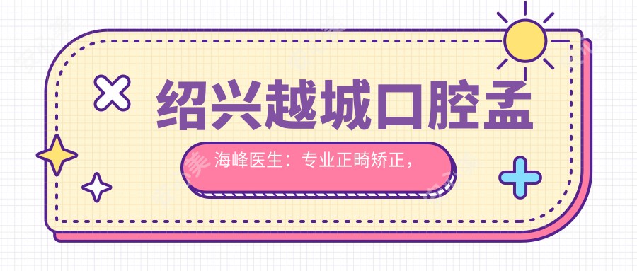 绍兴越城口腔孟海峰医生：正畸矫正，金属半隐形隐形牙套全覆盖