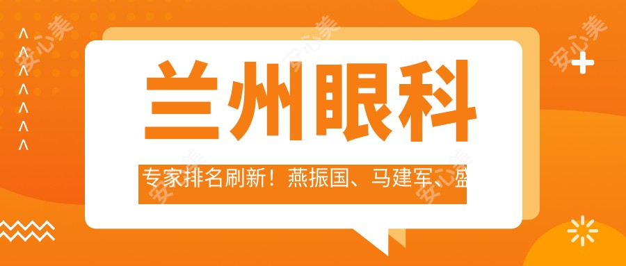 兰州眼科医生排名刷新!燕振国、马建军、盛迅伦精擅近视矫正受好评!