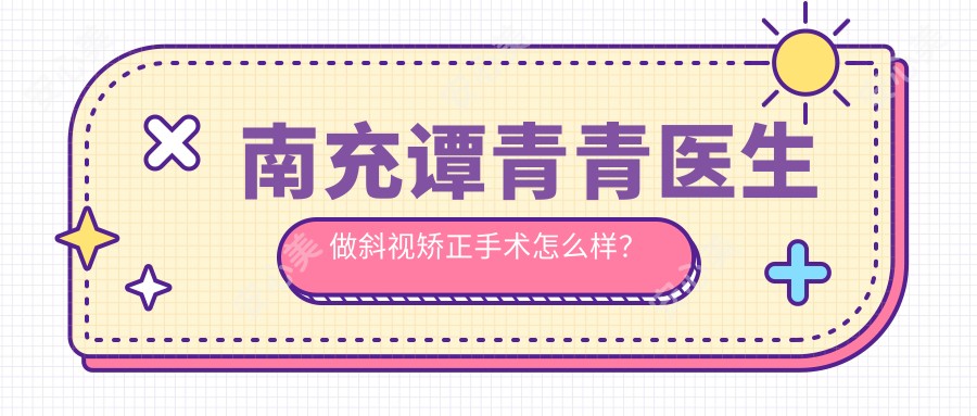 南充谭青青医生做斜视矫正手术怎么样?技术精细,恢复较快!附医生介绍及医院预约方式