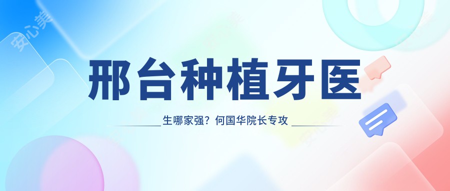 邢台种植牙医生哪家强?何国华院长专攻穿颧种植,微创技术精细!附医院预约方式