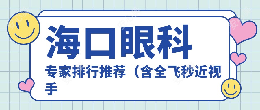 海口眼科医生排行推荐(含全飞秒近视手术+费用透明)_海口近视矫正必看