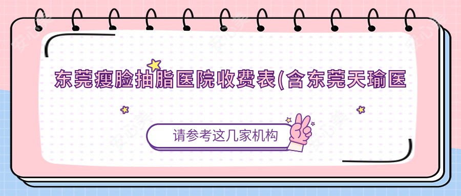 东莞瘦脸抽脂医院收费表(含东莞天瑜医疗美容(长安店)/东莞容咏新医疗美容/东莞艾丽尔整形瘦脸抽脂费用)