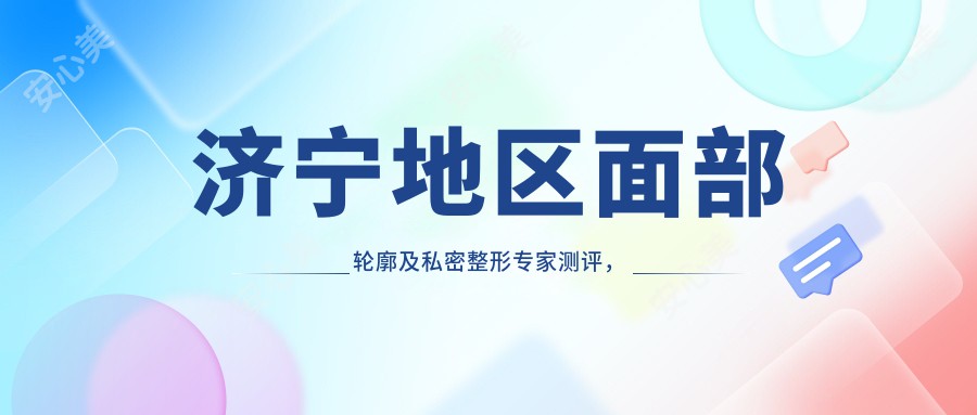 济宁地区面部轮廓及私密整形医生测评,宋成李荻精细技艺受好评