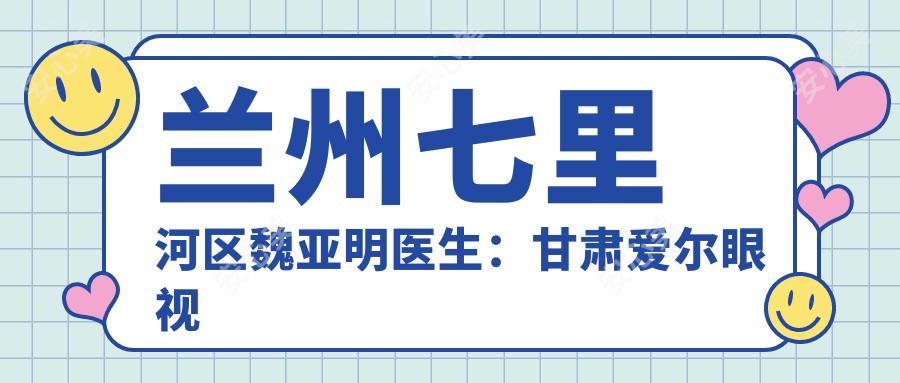 兰州七里河区魏亚明医生:甘肃爱尔眼视光医院白内障手术与眼底病医生