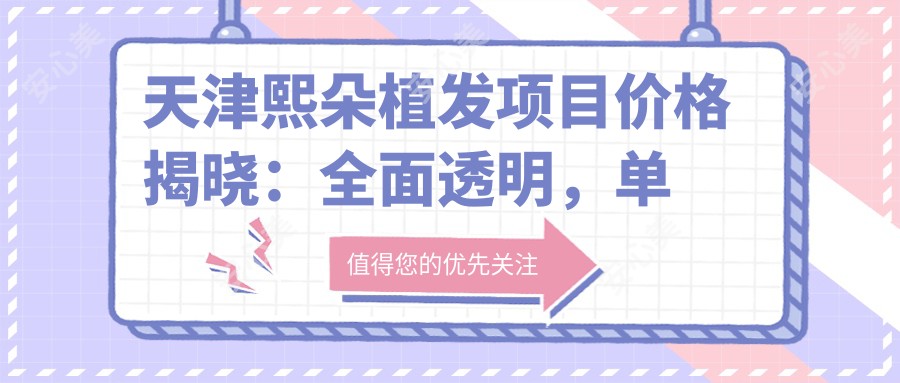 天津熙朵植发项目价格揭晓:多面透明,单项低至2800起!