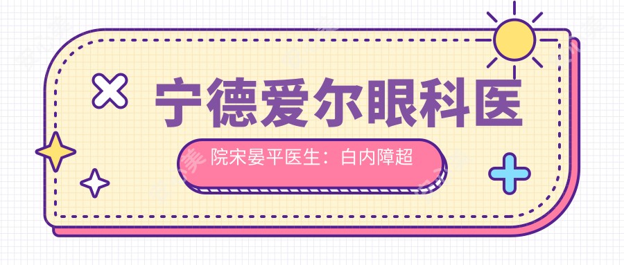 宁德爱尔眼科医院宋晏平医生:白内障超声乳化手术与青少年近视防控医生