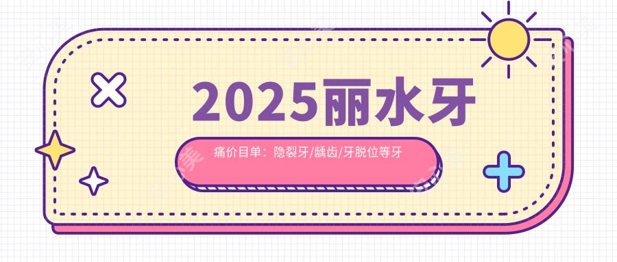 2025丽水牙痛价目单：隐裂牙/龋齿/牙脱位等牙痛价格概览