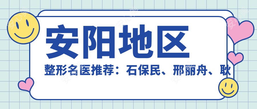 安阳地区整形名医推荐：石保民、邢丽舟、耿院长，擅长眼部、鼻部及假体隆胸等精细整形