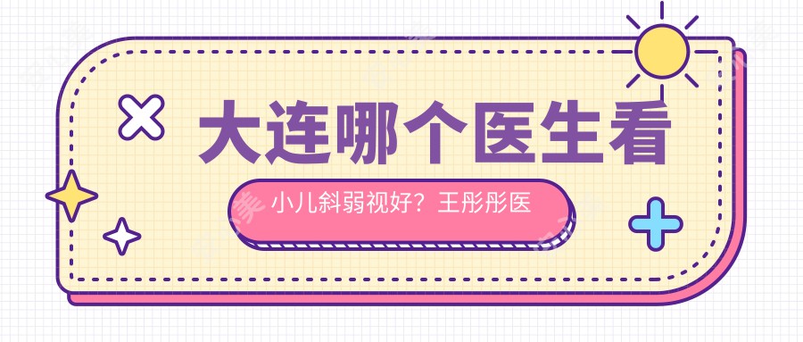 大连哪个医生看小儿斜弱视好?王彤彤医生经验比较丰富,手术精细!附医院预约方式