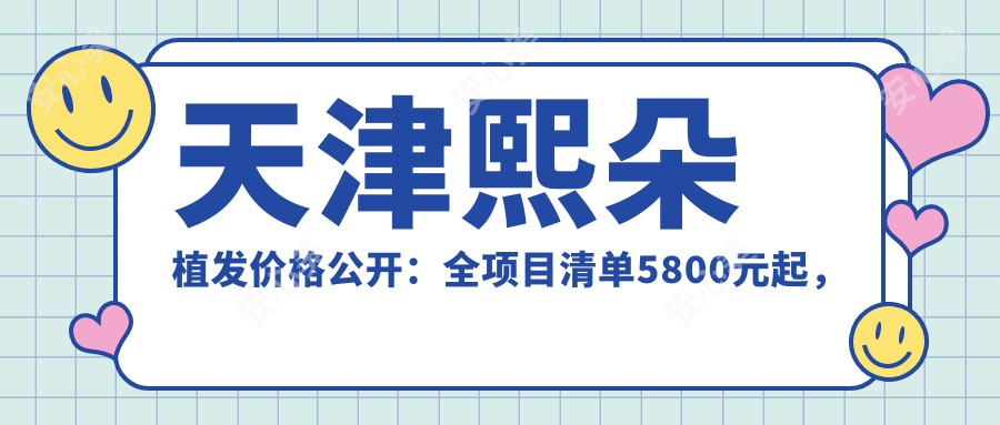 天津熙朵植发价格公开:全项目清单5800元起,抢先看实惠价!