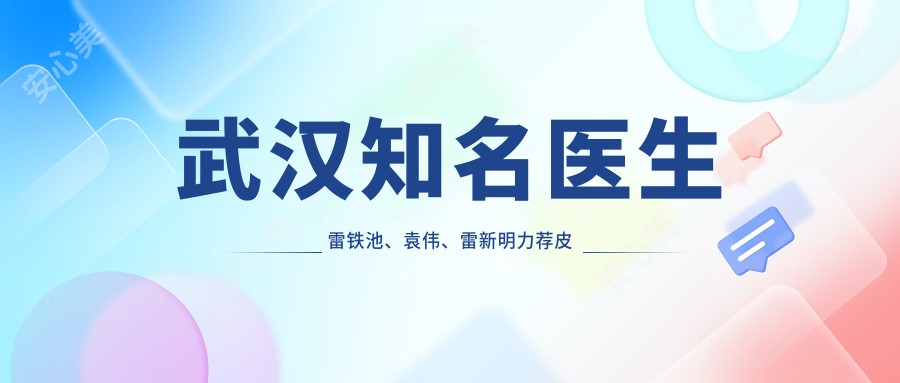 武汉有名医生雷铁池、袁伟、雷新明力荐皮肤美容与抗衰老方案
