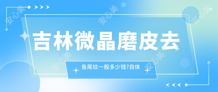 吉林微晶磨皮去鱼尾纹一般多少钱?自体脂肪去鱼尾纹1.5万元左右