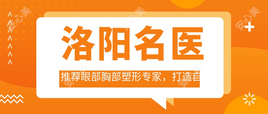洛阳名医推荐眼部胸部塑形医生,打造自然美丽新标准