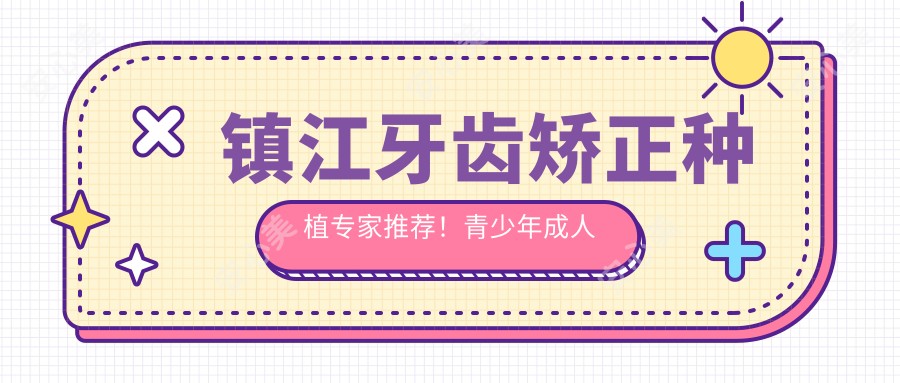 镇江牙齿矫正种植医生推荐!青少年成人正畸,种植技术精细,口碑优选!