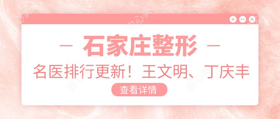 石家庄整形名医排行更新!王文明、丁庆丰激光美肤及塑形技术获赞!