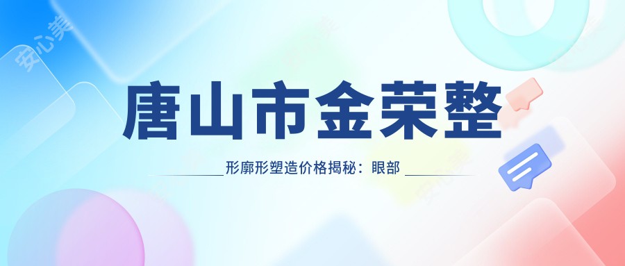 唐山市金荣整形廓形塑造价格揭秘:眼部整形8K+ 鼻部微雕1W5+ 皮肤管理5K+