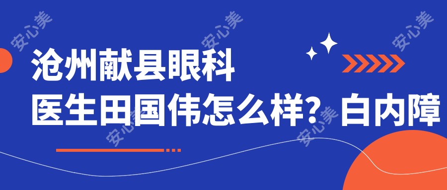 沧州献县眼科医生田国伟怎么样?白内障青光眼手术技术解析!价格费用详情!