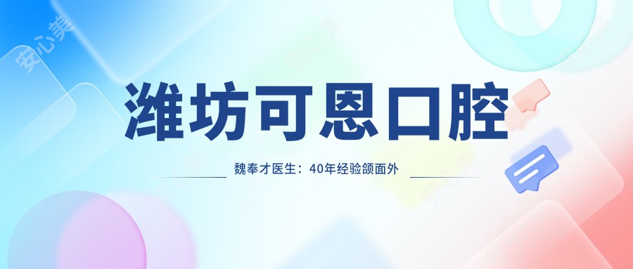 潍坊可恩口腔魏奉才医生:40年经验颌面外科医生,专注正畸与牙齿修复