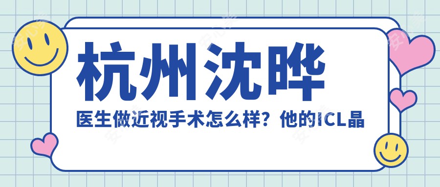 杭州沈晔医生做近视手术怎么样？他的ICL晶体植入技术有什么优势？