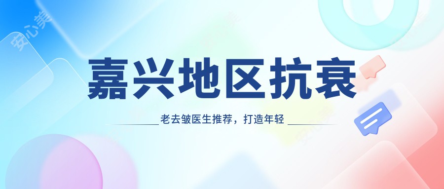 嘉兴地区抗衰老去皱医生推荐,打造年轻美肤新选择