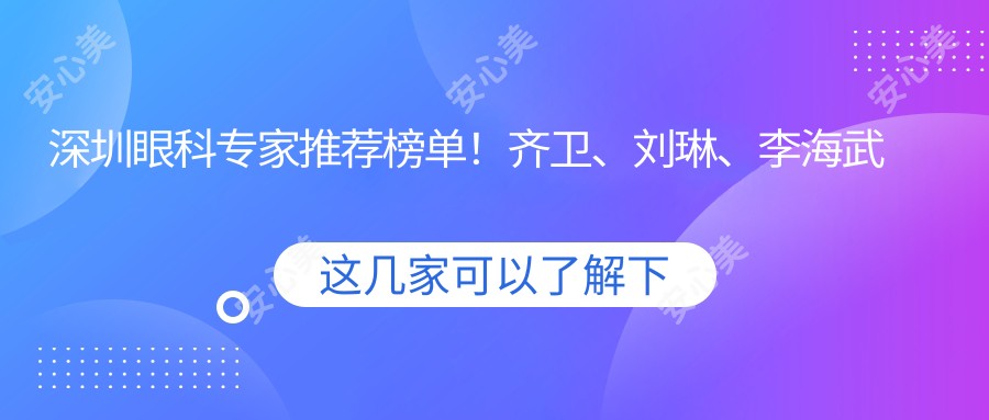 深圳眼科医生推荐榜单!齐卫、刘琳、李海武擅长近视及白内障手术受好评!