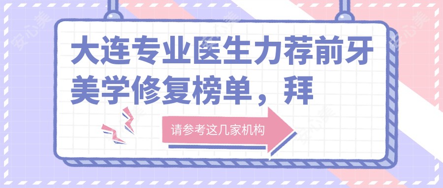 大连医生力荐前牙美学修复榜单,拜博口腔名医参考