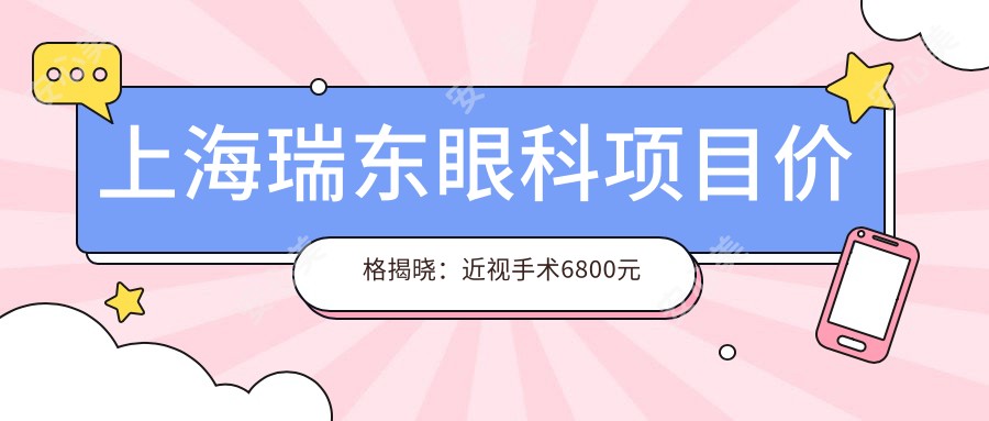 上海瑞东眼科项目价格揭晓：近视手术6800元起，全览详细费用清单！
