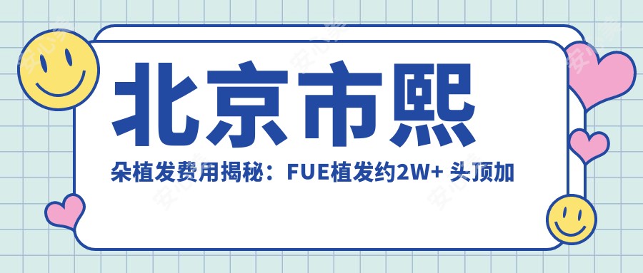 北京市熙朵植发费用揭秘:FUE植发约2W+ 头顶加密1.5W+ 眉毛种植8K+