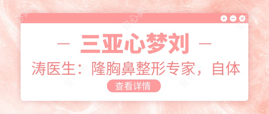 三亚心梦刘涛医生:隆胸鼻整形医生,自体脂肪移植与面部年轻化有名