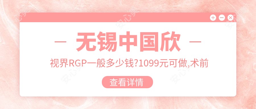 无锡国内欣视界RGP一般多少钱?1099元可做,术前指南教你不被坑
