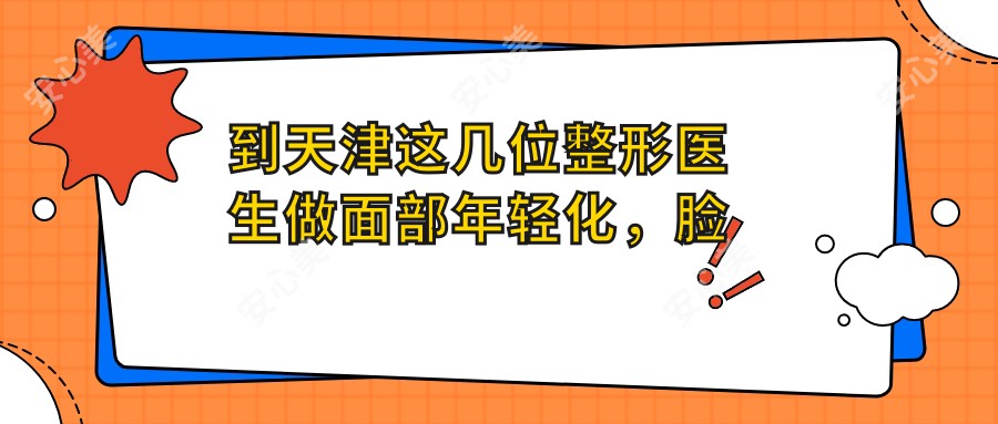 到天津这几位整形医生做面部年轻化,脸焕然一新
