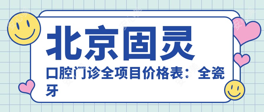 北京固灵口腔门诊全项目价格表:全瓷牙修复、轮廓调整详询,种植牙2890+起,牙齿矫正实惠4980+