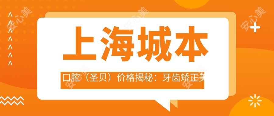 上海城本口腔(圣贝)价格揭秘:牙齿矫正美白种植全攻略